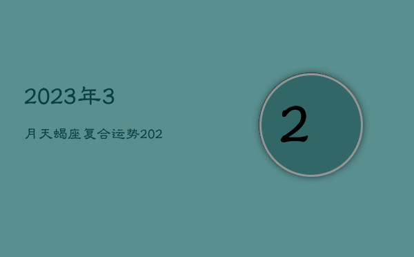 2023年3月天蝎座复合运势，2023年天蝎座感情运势