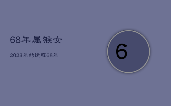 68年属猴女2023年的运程，68年属猴女晚年好不好