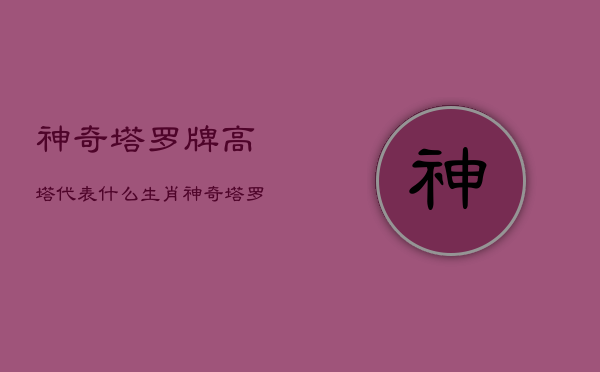 神奇塔罗牌高塔代表什么生肖，神奇塔罗牌高塔代表什么生肖动物