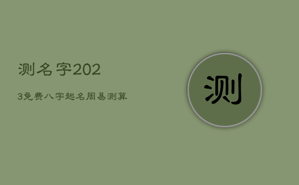 测名字2023免费八字起名周易，测算名字免费