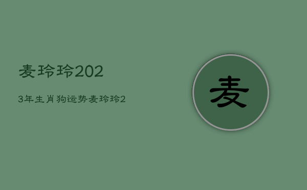 麦玲玲2023年生肖狗运势，麦玲玲2020年属狗运程