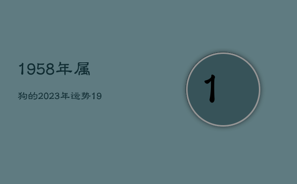 1958年属狗的2023年运势，1958年属狗女2023年运势及运程