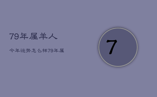 79年属羊人今年运势怎么样，79年属羊人今年运势2021年每月运势