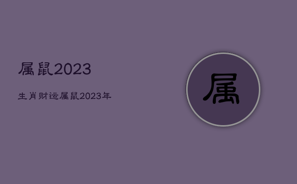 属鼠2023生肖财运，属鼠2023年运势详解