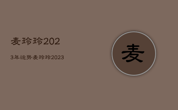 麦玲玲2023年运势，麦玲玲2023年运势测算免费