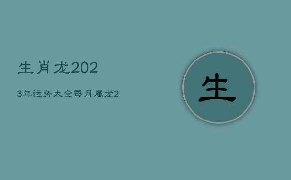 生肖龍2023年運勢大全每月,屬龍2023年全月運勢