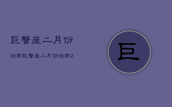 巨蟹座二月份运势，巨蟹座二月份运势2022双方感情淡去