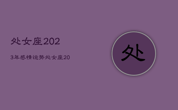 处女座2023年感情运势
，处女座2022年感情运势占卜