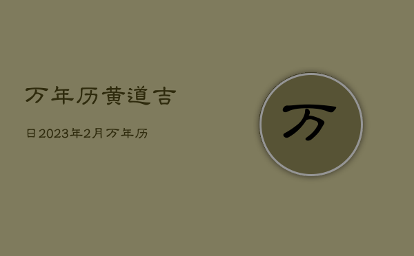 万年历黄道吉日2023年2月，万年历黄道吉日2023年2月份