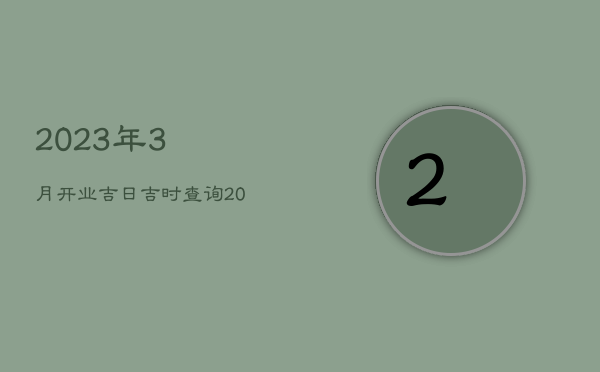 2023年3月开业吉日吉时查询，20213月份开业黄道吉日查询