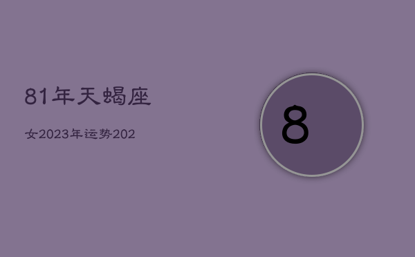 81年天蝎座女2023年运势，2021年81年出
蝎女10月至12月求职成功了吗