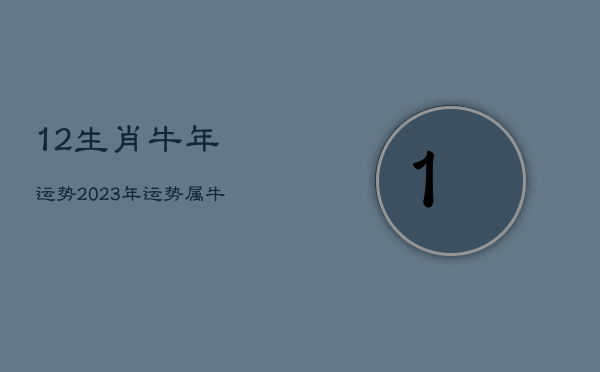 12生肖牛年运势2023年运势，属牛运势2023年运势详解