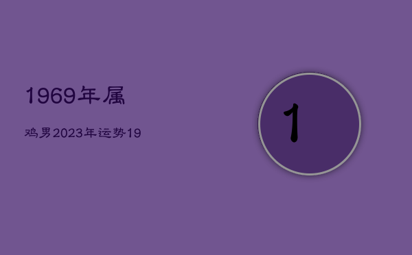 1969年属鸡男2023年运势，1969年属鸡男2023年运势及运程