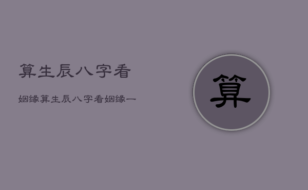 算生辰八字看姻缘
，算生辰八字看姻缘一般多少钱  第1张