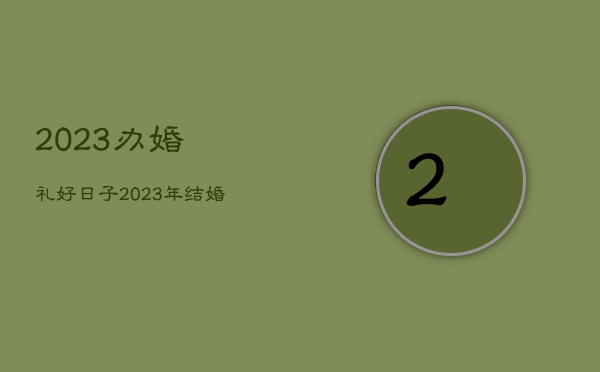 2023办婚礼好日子，2023年结婚吉日