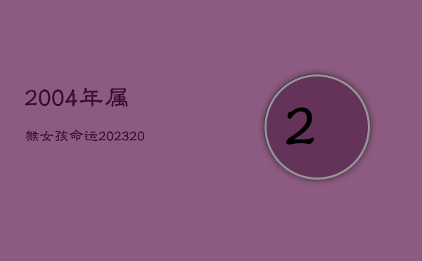 2004年属猴女孩命运2023，2004年属猴女2023年运势及运程