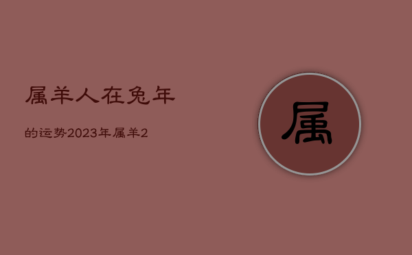 属羊人在兔年的运势2023年，属羊2023年运势及运程每月运程大家找算命网  第1张