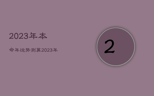 2023年本命年运势测算，2023年本命年运势如何