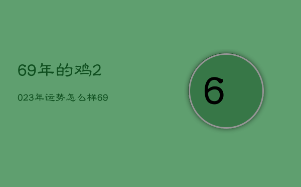 69年的鸡2023年运势怎么样，69年属鸡2023年运势及运程