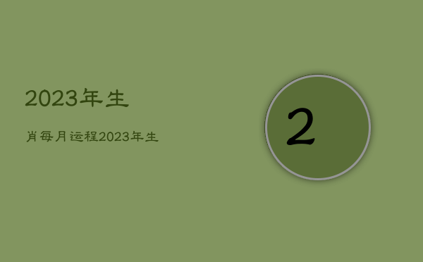 2023年生肖每月运程，2023年生肖运势