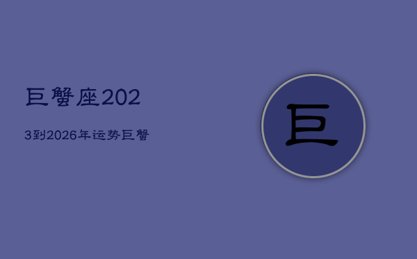 巨蟹座2023到2026年运势，巨蟹座运势2023年整体运势