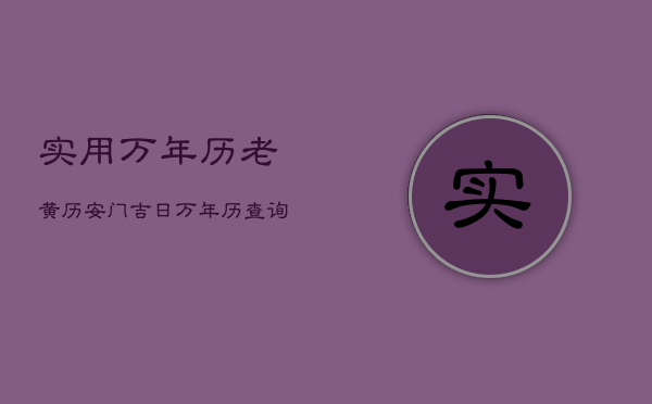 实用万年历老黄历安门吉日，万年历查询安门