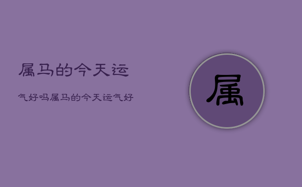 属马的今天运气好吗，属马的今天运气好吗男  第1张