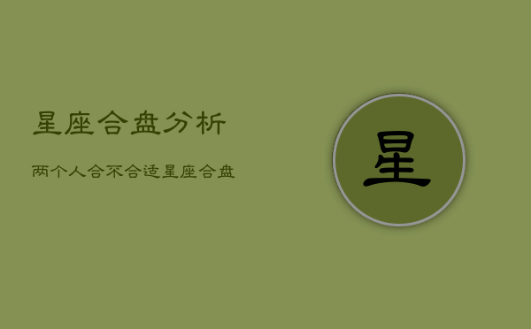 星座合盘分析两个人合不合适，星座合盘是什么意思  第1张