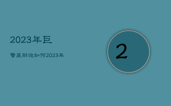 2023年巨蟹座财运如何，2023年巨蟹座运势如何