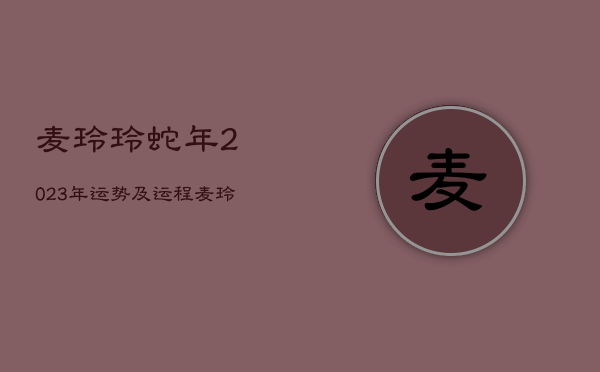 麦玲玲蛇年2023年运势及运程，麦玲玲2021年蛇下半年桃花运