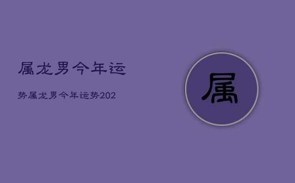 属龙男今年运势，属龙男今年运势2022