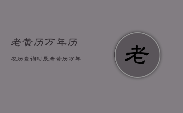 老黄历万年历农历查询时辰，老黄历万年历 老黄历择吉日