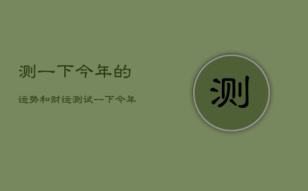 测一下今年的运势和财运，测试一下今年的运气