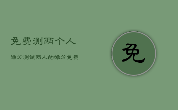 免费测两个人缘分，测试两人的缘分免费  第1张
