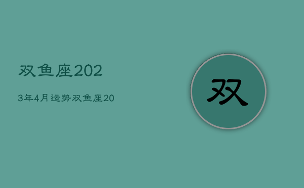 双鱼座2023年4月运势
，双鱼座2023年运势
第一星座网