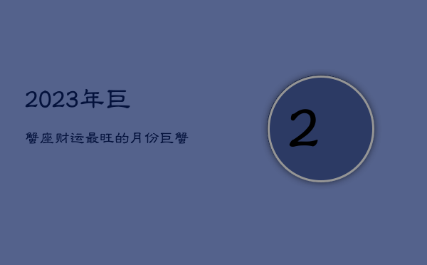 2023年巨蟹座财运最旺的月份，巨蟹座2022年3月运势