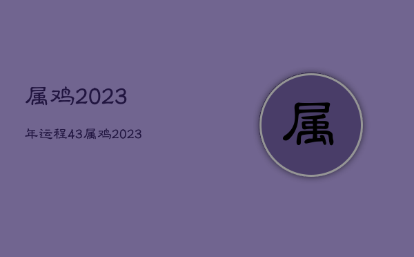 属鸡2023年运程，43属鸡2023年运程