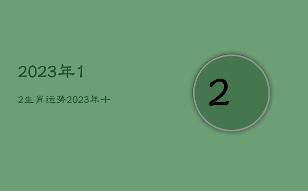 2023年12生肖运势
，2023年十二生肖全年整体运势大全