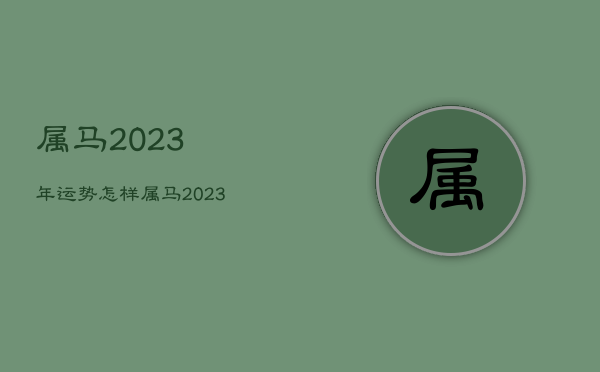 属马2023年运势怎样，属马2023年运势怎样旺财