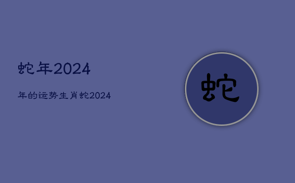 蛇年2024年的运势，生肖蛇2024年运势