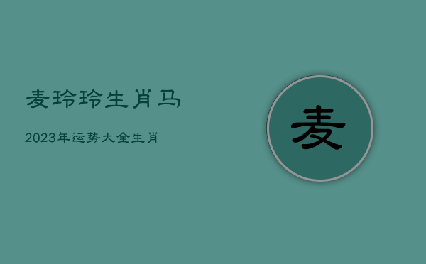 麦玲玲生肖马2023年运势大全，生肖马2023年运势及运程