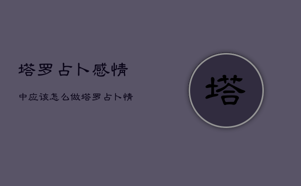 塔罗占卜感情中应该怎么做，塔罗占卜情感问题举例  第1张