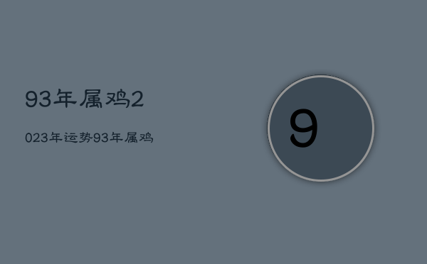 93年属鸡2023年运势，93年属鸡2023年运势及运程每月运程