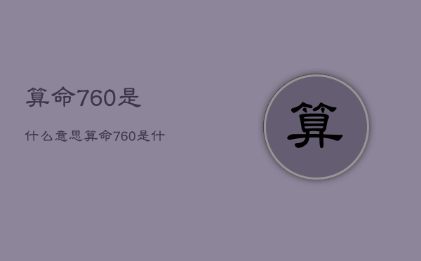 
算命760是什么意思，
算命760是什么意思呀