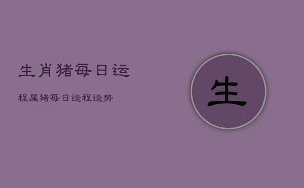 生肖猪每日运程，属猪每日运程运势  第1张