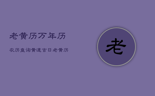 老黄历万年历农历查询黄道吉日，老黄历万年历农历日历