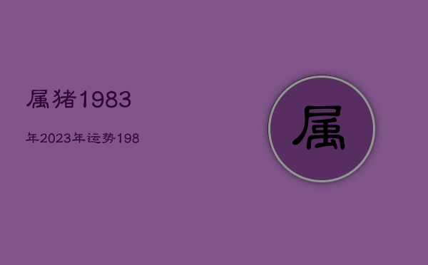 属猪1983年2023年运势，1983年2023年属猪人的全年运势