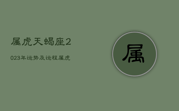 属虎天蝎座2023年运势及运程，属虎天蝎座2021年下半年运势  第1张