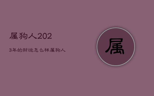 属狗人2023年的财运怎么样，属狗人在2023年的全年运势