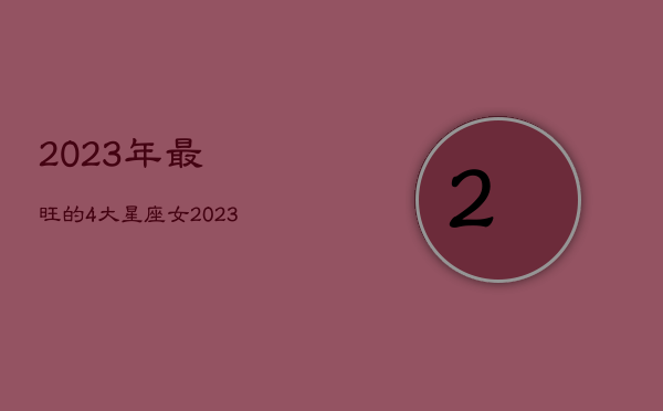 2023年最旺的4大星座女，2023年有哪些星座运势最好